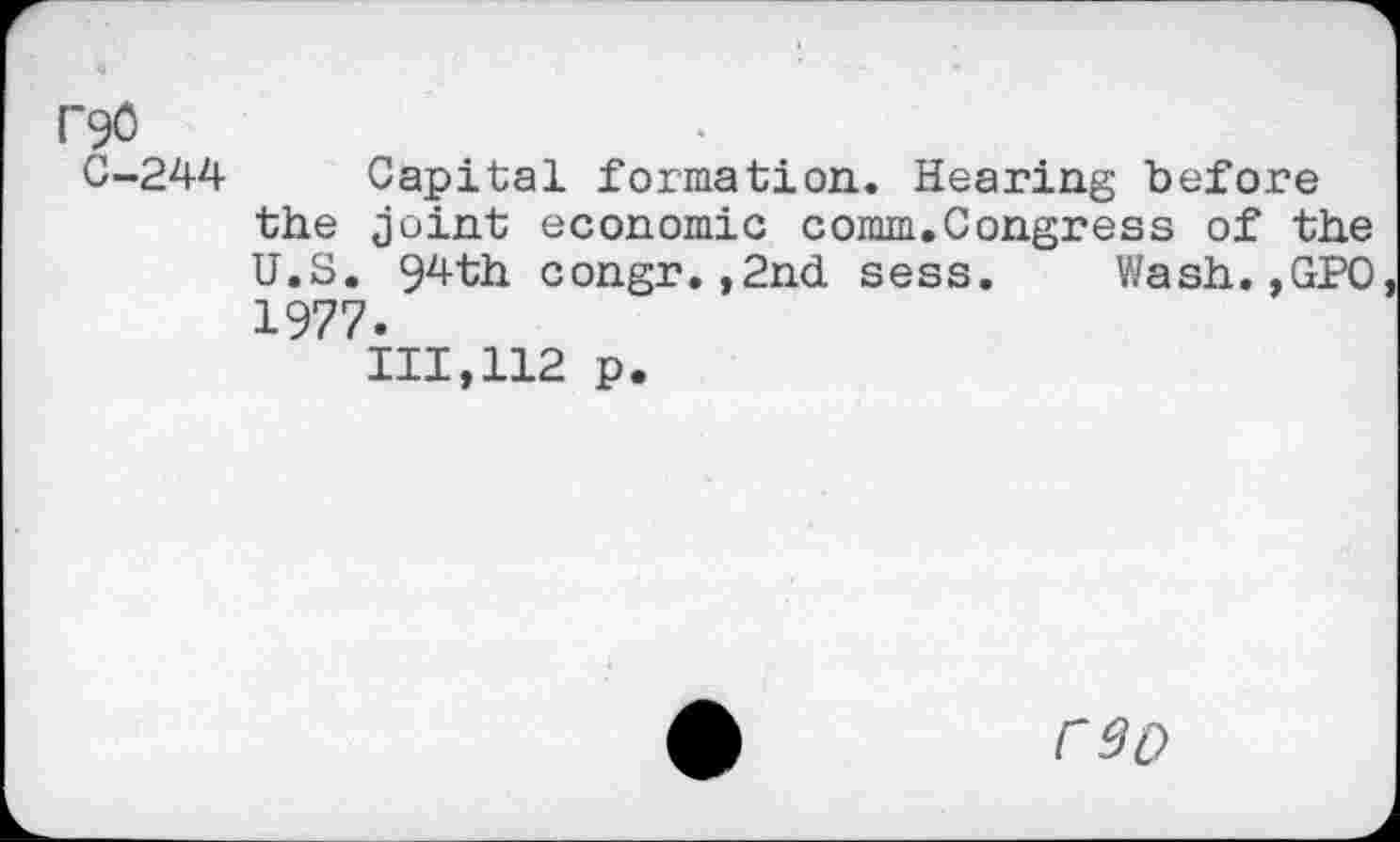 ﻿r90
C-244
Capital formation. Hearing before the joint economic comm.Congress of the U.S. 94th congr,,2nd sess. Wash.,GPO 1977.
111,112 p.
COD